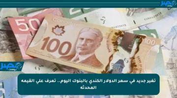 تغير جديد في سعر الدولار الكندي بالبنوك اليوم.. تعرف على القيمة المحدثة